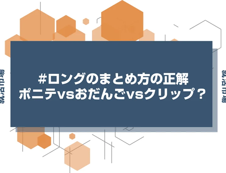 【インターン 髪型】ロングヘアのインターンマナー！誠実さをアピールするまとめ髪の基本